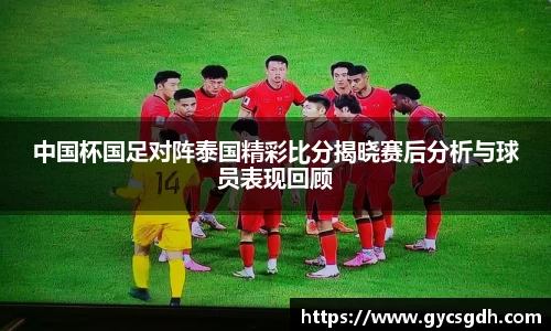 中国杯国足对阵泰国精彩比分揭晓赛后分析与球员表现回顾